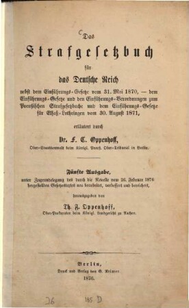 Das Strafgesetzbuch für das Deutsche Reich nebst dem Einführungs-Gesetze vom 31. Mai 1870, - dem Einführungs-Gesetze u. d. Einführungs-Verordnungen zum Preußischen Strafgesetzbuche u. dem Einführungs-Gesetze für Elsaß-Lothringen vom 30. August 1871, erläutert durch Dr. F. C. Oppenhoff