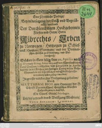 Eine Christliche Predigt/ Bey nidersetzung der Leich und Begräbnüß/ weiland Des ... Herrn Albrechts/ Erben zu Norwegen/ Hertzogen zu Schleswick/ Holstein ... : Welcher in Gott selig/ den 20. Aprilis ... Anno 1613 ... verschieden/ und hernach den 30. Aprilis ... in sein Ruhekämmerlein ... nidergesetzet worden