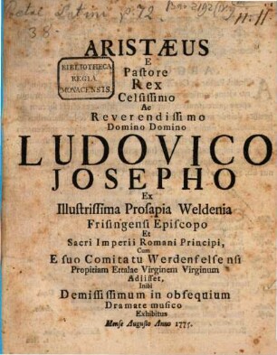 Aristæus e Pastore Rex : Celsissimo Ac Reverendissimo Domino Domino Ludovico Josepho Ex Illustrissima Prosapia Weldenia Frisingensi Episcopo Ex Illustrissima Profapia Weldenia Frisingensi Episcopo Et Sacri Imperii Principi, Cum E suo Comitatu Werdenfelsensi Propitiam Ettalae Virginem Virginum Adiisset, Inibi Demississimum in obsequium Dramate musico Exhibitus Mense Augusto Anno 1775.