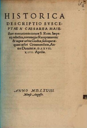 Historica Descriptio Svsceptae A Caesarea Maiestate executionis contra S. Rom. Imperij rebelles, eorumqúe Receptatorem: & captae urbis Gothae, solóque aequati castri Grimmenstein : Anno Domini M.D.LXVII, XIII. Aprilis