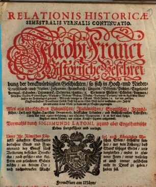 Relationis Historicae Semestralis Vernalis Continuatio : Jacobi Franci Historische Beschreibung der denckwürdigsten Geschichten: so sich in Hoch- und Nieder-Teutschland ... vor und zwischen jüngst verflossener Franckfurter Herbst-Meß, biß an die Oster--Meß dieses lauffenden 1707. Jahrs, hin und wieder in der Welt, zu Land und zu Wasser, zugetragen