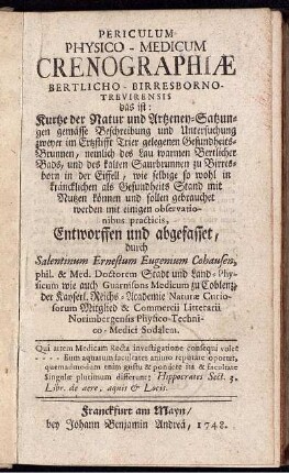 Periculum Physico-Medicum Crenographiæ Bertlicho-Birresborno-Trevirensis : das ist: Kurtze der Natur und Artzeney-Satzungen gemässe Beschreibung und Untersuchung zweyer im Ertzstifft Trier gelegenen Gesundheits-Brunnen, nemlich des Lau warmen Bertlicher Bads, und des kalten Saurbrunnen zu Birresborn in der Eiffell ...