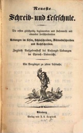 Neueste Schreib- und Leseschule : die ersten gleichzeitig beginnenden und stufenweise mit einander fortschreitenden Uebungen im Lesen, Schönschreiben, Diktandoschreiben und Rechtschreiben ; zugleich Aufgabenstoff bei Anfangs-Uebungen im Sprach-Unterricht ; ein Vorgänger zu jedem Lesebuche