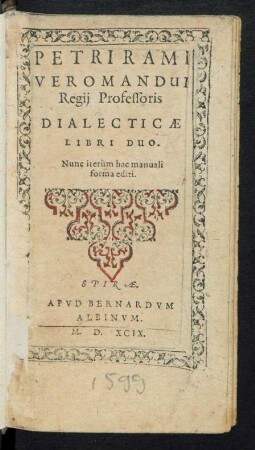 PETRI RAMI || VEROMANDUI || Regij Professoris || DIALECTICAE || LIBRI DUO.|| Nunc iterùm hac manuali || forma editi.||