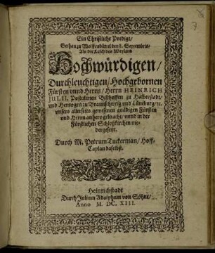 Ein Christliche Predigt/ Gethan zu Wolffenbüttel den 8. Septembris/ Als die Leich des ... Fürsten unnd Herrn/ Herrn Heinrich Iulii, Postulirten Bischoffen zu Halberstadt/ und Hertzogen zu Braunschweig und Lüneburg ... anhero gebracht/ unnd in der Fürstlichen Schloßkirchen niedergesetzt