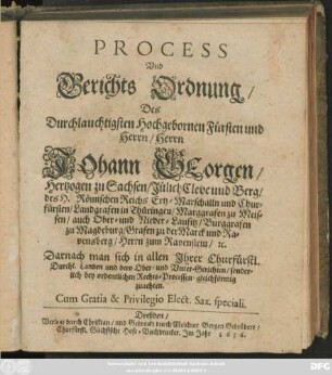 Process Und Gerichts Ordnung/ Des Durchlauchtigsten Hochgebornen Fürsten und Herrn/ Herrn Johann Georgen/ Hertzogen zu Sachsen/ Jülich Cleve und Berg/ des H. Römischen Reichs Ertz-Marschalln und Churfürsten ... : Darnach man sich in allen Ihrer Churfürstl. Durchl. Landen und dero Ober/ und Unter-Gerichten/ sonderlich bey ordentlichen Recht-Processen gleichförmig zuachten ; [Actum Dreßden/ den 28. Julij/ Anno 1622.]