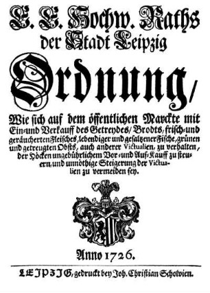 E. E. Hochw. Raths der Stadt Leipzig Ordnung, Wie sich auf öffentlichen Marckte mit Ein- und Verkauff des Getreydes, Brodts, ... Fleisches, lebendiger und gesaltzener Fische, ... Obsts, auch anderer Victualien,