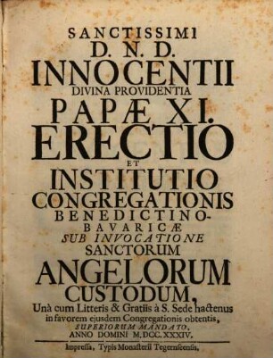 Sanctissimi D.N.D. Innocentii Divina Providentia Papæ XI. Erectio Et Institutio Congregationis Benedictino-Bavaricæ Sub Invocatione Sanctorum Angelorum Custodum : Una cum Litteris & Gratiis a S. Sede hactenus in favorem ejusdem Congregationis obtenis, Superiorum Mandato