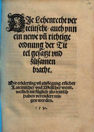 Die Lehenrecht verteütscht : auch ynn ein newe vn[d] richtige ordnung der Titel gesatzt vnd zusamen bracht ; Mit erklerung vn[d] außlegung etlicher Lateinischer vnd Welscher wortt ...