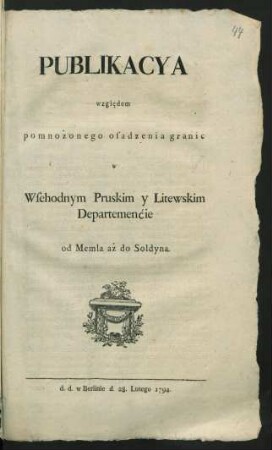 Publikacya wzgle̜dem pomnożonego osadzenia granic w Wsehodnym Pruskim y Litewskim Departemenćie od Memla aż do Soldyna : d. d. w Berlinie d. 28. Lutego 1794