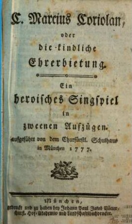 C. Marcius Coriolan oder die kindliche Ehrerbietung : Ein heroisches Singspiel in zweenen Aufzügen aufgeführt von dem Churfürstl. Schulhaus in München 1777.