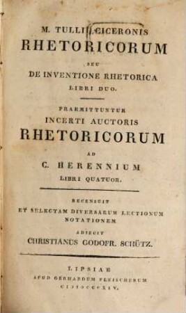 Opera quae supersunt omnia ac deperditorum fragmenta. 1, M. T. Ciceronis Rhetoricorum ... Libri II. Praemittuntur Rhetoricorum ad C. Herenn. Libri IV