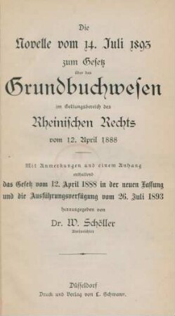 Die Novelle vom 14. Juli 1893 zum Gesetz über das Grundbuchwesen im Geltungsbereich des Rheinischen Rechts vom 12. April 1888 : mit Anmerkungen und einem Anhang enthaltend das Gesetz vom 12. April 1888 in der neuen Fassung und die Ausführungsverfügung vom 26. Juli 1893
