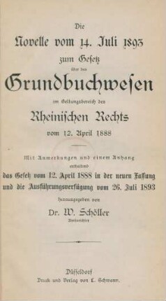 Die Novelle vom 14. Juli 1893 zum Gesetz über das Grundbuchwesen im Geltungsbereich des Rheinischen Rechts vom 12. April 1888 : mit Anmerkungen und einem Anhang enthaltend das Gesetz vom 12. April 1888 in der neuen Fassung und die Ausführungsverfügung vom 26. Juli 1893
