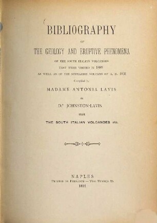 Bibliography of the Geology and eruptive Phenomena of the south italian Volcanoes that were visited in 1889 as well as of the submarine Volcano of A. D. 1831 Compiled by Antonia (F.) Lavis & Johnston-Lavis from the south italian Volcanoes etc.