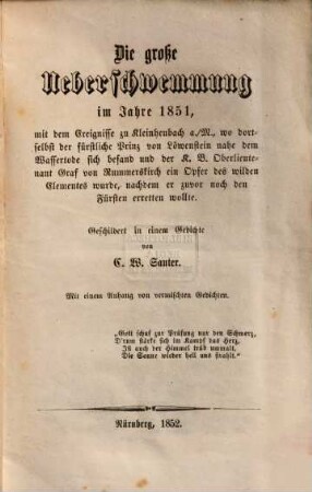 Die große Überschwemmung im Jahre 1851 : mit dem Ereignisse zu Kleinheubach a./M., wo dortselbst der fürstliche Prinz von Löwenstein nahe dem Wassertode sich befand und der K. B. Oberlieutenant Graf von Rummerskirch ein Opfer des wilden Elementes wurde, nachdem er zuvor noch den Fürsten erretten wollte ; geschildert in einem Gedichte ; mit einem Anhang von vermischten Gedichten, 1