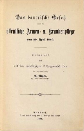 Das bayerische Gesetz über die öffentliche Armen- u. Krankenpflege : vom 29. April 1869 nebst Novelle vom 3. Februar 1888 und Vollzugsbestimmungen hiezu ; Mit Erläuterungen und den einschlägigen Vollzugsvorschriften herausgegeben