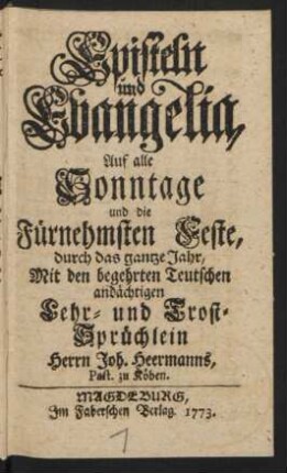 Episteln und Evangelia, Auf alle Sonntage und die Fürnehmsten Feste, durch das gantze Jahr : Mit den begehrten Teutschen andächtigen Lehr- und Trost-Sprüchlein Herrn Joh. Heermanns, Past. zu Köben