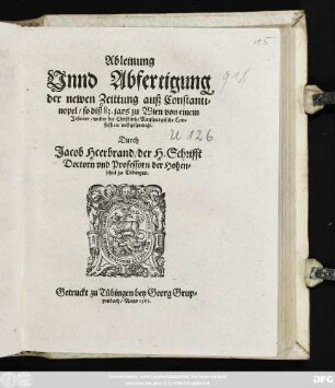 Ableinung || Vnnd Abfertigung || der newen Zeittung auß Constanti=||nopel/ so diß 83. jars zu Wien von einem || Jesuiter/ wider die Christliche Augspurgische Con=||fession außgesprengt.|| Durch || Jacob Heerbrand/ der H. Schrifft || Doctorn vnd Professorn der Hohen=||schul zu Tübingen.||