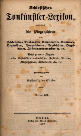 Schlesisches Tonkünstler-Lexikon : enthaltend die Biographien aller schlesischen Tonkünstler, Componisten, Cantoren, Organisten, Tongelehrten, Textdichter, Orgelbauer, Instrumentenmacher u. u. ; nebst genauer Angabe aller schlesischen musikalischen Institute, Vereine, Musikschulen, Liedertafeln etc. etc., 4