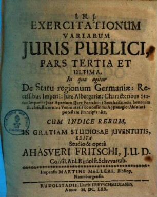 Ahasveri Fritschii Exercitationes iuris publici, Pars tertia. De statu regionum Germaniae, recessibus imperii, iure Albergariae ...