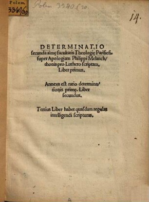 Determinatio secunda alm[a]e facultatis Theologi[a]e Parisien[sis], super Apologiam Ph. Melanchthonis pro Luthero scriptam : Liber primus. Annexa est ratio determinationis prim[a]e. Liber secundus. Tertius Liber habet quasdam regulas intelligendi scripturas