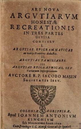 Ars Nova Argvtiarvm Honestae Recreationis : In Tres Partes Divisa ; Continet I. Argvtias Epigrammaticas ex varijs Fontibus deductas, II. Argvtias Familiares, III. Argvtias Epigraphicas, Seu Variarum Inscriptionum