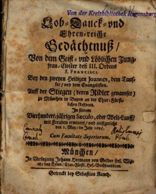 Lob- Danck- und Ehren-reiche Gedächtnuß, Von dem Geist- und Löblichen Jungfrau-Closter deß III. Ordens S. Francisci. Bey den zweyen Heiligen Joannes, dem Tauffer, und dem Evangelisten. Auf der Stiegen (deren Ridler genamset) zu München in Bayrn an der Chur-Fürstlichen Residentz : In seinem Vierhundert-jährigen Saeculo ... erneuert ...