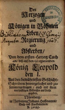 Der Herzogen und Königen in Böhmen Leben, Regierung und Absterben : Von dem ersten Herzog Czech an, biß auf den iztregierenden König Leopold den I. ; Aus den bewährtesten Geschicht-Schreibern hervorgesuchet und zusammengetragen