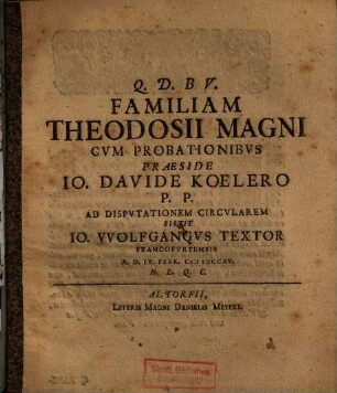 Familiam Theodosii Magni Cvm Probationibvs Praeside Io. Davide Koelero P.P. Ad Dispvtationem Circvlarem Sistit Io. VVolfgangvs Textor Francofvrtensis A.D. IX. Febr. MDCCXV. H.L.Q.C.