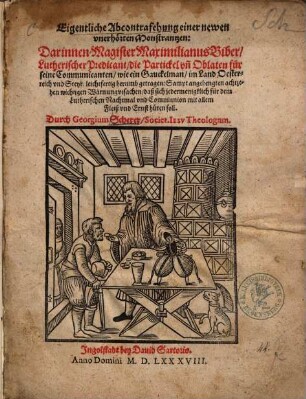 Eigentliche Abcontrafehung einer newen vnerhörten Monstrantzen : Darinnen Magister Maximilianus Biber, Lutherischer Predicant, die Partickel vn[d] Oblaten für seine Communicanten ... im Land Oestereich vnd Steyr, leichtfertig herumb getragen ... ; Sampt angehengten achtzehen wichtigen Warnungvrsachen ...