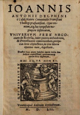 Ioannis Antonii Delphini ... Opus eximium, atq[ue] hac tempestate magnopere desideratum, Universum Fere Negocium de Ecclesia, inter patres orthodoxos, & Protestantes controversum, perspicua serie co[m]plectens : in tres libros optimo iure, digestum ...