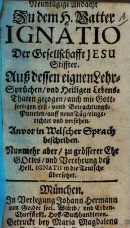 Neuntägige Andacht zu dem H. Vatter Ignatio Der Gesellschaft Jesu Stiffter : auß dessen eignen Lehrsprüchen und Heiligen Lebens-Thaten gezogen ...