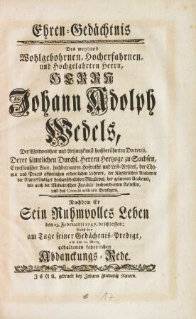 Ehren-Gedächtnis Des weyland Wohlgebohrnen, Hocherfahrnen, und Hochgelahrten Herrn, Herrn Johann Adolph Wedels, Der Weltweisheit und Artzneykunst hochberühmten Doctoris ... Nachdem Er Sein Ruhmvolles Leben den 23. Februarii 1747. beschlossen