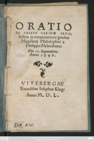 ORATIO || DE TRIBVS FARINAE SATIS,|| habita in renunciatione gradus || Magisterij Philosophici a || Philippo Melanthone || Die 17. Septembris.|| Anno 1548.||