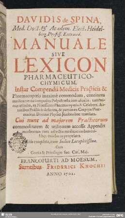 Davidis de Spina ...Manuale Sive Lexicon Pharmaceutico-Chymicum : Instar Compendii Medicis Practicis & Pharmacopoeis maximè commodum, continens medicamenta composita Polychresta tum usualia, tum minus usualia ... Cui nunc ad majorem Practicorum commoditatem & utilitatem accessit Appendix morborum cum adjectis medicaminibus cuilibet morbo appropriatis