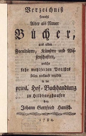 Verzeichniß sowohl Alter als Neuer Bücher, aus allen Facultäten, Künsten und Wissenschaften, welche sehr wohlfeilen Preißes sollen verkauft werden in der privil. Hof-Buchhandlung zu Hildburghausen bey Johann Gottfried Hanisch.