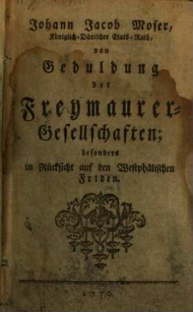 Johann Jacob Moser, Königlich-Dänischer Etats-Rath, von Geduldung der Freymaurer-Gesellschaften; besonders in Rücksicht auf den Westphälischen Friden
