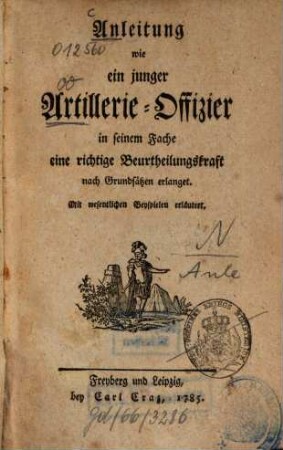 Anleitung wie ein junger Artillerie-Offizier in seinem Fache eine richtige Beurtheilungskraft nach Grundsätzen erlanget : Mit wesentlichen Beyspielen erläutert