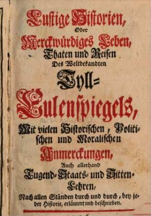 Lustige Historien, Oder Merckwürdiges Leben, Thaten und Reisen Des Weltbekandten Tyll-Eulenspiegels : Mit vielen Historischen, Politischen und Moralischen Anmerckungen, Auch allerhand Tugend-Staats- und Sitten-Lehren, Nach allen Ständen durch und durch, bey jeder Historie, erläutert und beschrieben