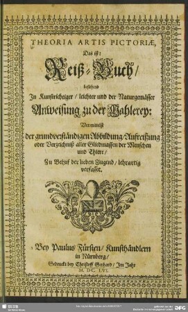 Theoria Artis Pictoriae, Das ist: Reiß-Buch, bestehend In Kunstrichtiger, leichter und der Naturgemässer Anweisung zu der Mahlerey : Vermittelst der grundverständigen Abbildung, Aufreißung oder Verzeichniß aller Gliedmassen der Menschen und Thiere, Zu Behuf der lieben Jugend, lehrartig verfasset