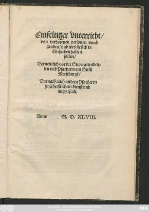 Einfeltiger vnterricht/|| von verbotenen personen vnnd || graden/ vnd wes sie sich in || Ehesachen halten || sollen/|| Vornemlich vor die Superattenden=||ten vnd Pfarherrn im Stifft || Merseburgk/|| Darnach auch andern Pfarherrn || zu Christlichem dienst vnd || nutz gestalt.||