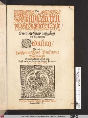 Der Kayserlichen und Khöniglichen Stadt Breßlaw New auffgelegt und eingerichtete Ordnung/ Wie es bey Hochzeiten/ Kind-Tauffen und Begräbnüssen Hinfüro gehalten werden solle : Auffs neue publiciret im Monat Ianuario, A.C. MDCLXV.