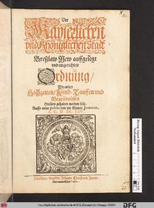 Der Kayserlichen und Khöniglichen Stadt Breßlaw New auffgelegt und eingerichtete Ordnung/ Wie es bey Hochzeiten/ Kind-Tauffen und Begräbnüssen Hinfüro gehalten werden solle : Auffs neue publiciret im Monat Ianuario, A.C. MDCLXV.