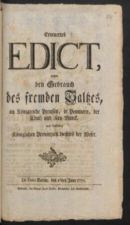 Erneuertes Edict, gegen den Gebrauch des fremden Saltzes, im Königreiche Preussen, in Pommern, der Chur- und Neu-Marck, auch sämtlichen Königlichen Provintzien diesseits der Weser : De Dato Berlin, den 16. Juny 1771