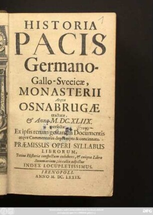 Historia Pacis Germano-Gallo-Suecicae, Monasterii Atque Osnabrugae tractatae, & Anno M.DC.XLIIX. perfectae : Ex ipsis rerum gestarum Documentis atque Commentariis deprompta & concinnata. Praemissus Operi Syllabus Librorum, Totius Historiae conspectum exhibens, & cuique Libro Summarium; in calce adiectus Index Locupletissimus