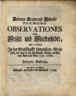 Johann Friederich Rübels ... Observationes vom Frißel und Fleckenfieber : Wie er solches In der Grafschafft Löwenstein-Wertheim ... 1742 curiret