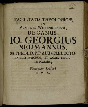 Facultatis Theologicae, In Academia Wittenbergensi, Decanus, Jo. Georgius Neumannus, SS. Theol. D. P. P. Alumn. Electoralium Ephorus, Et Acad. Bibliothecarius, Benevolo Lectori S. P. D. : [P. P. Dom. III. post Epiphan. MDCC.]