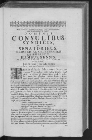 MAGNIFICIS, NOBILISSIMIS, CONSULTISSIMIS, AMPLISSIMISQUE VIRIS, DOMINIS CONSULIBUS, SYNDICIS, AC SENATORIBUS, ILLUSTRIS AC CELEBERRIMAE REIPUBLICAE HAMBURGENSIS, DOMINIS AC FAUTORIBUS SUIS MAXIME COLENDIS, JOACHIMUS JOH. MADERUS SALUTEM ATQUE OMNIGENAM PROSPERITATEM.