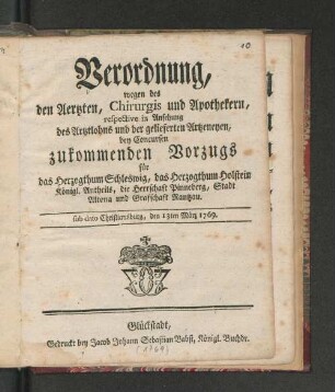 Verordnung, wegen des den Aertzten, Chirurgis und Apothekern, respective in Ansehung des Artztlohns und der gelieferten Artzeneyen bey Concursen zukommenden Vorzugs für das Herzogthum Schleswig, das Herzogthum Holstein Königl. Antheils, die Herrschaft Pinneberg, Stadt Altona und Graffschaft Rantzau : sub dato Christiansburg, den 13ten März 1769